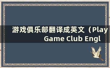 游戏俱乐部翻译成英文（Play Game Club English）